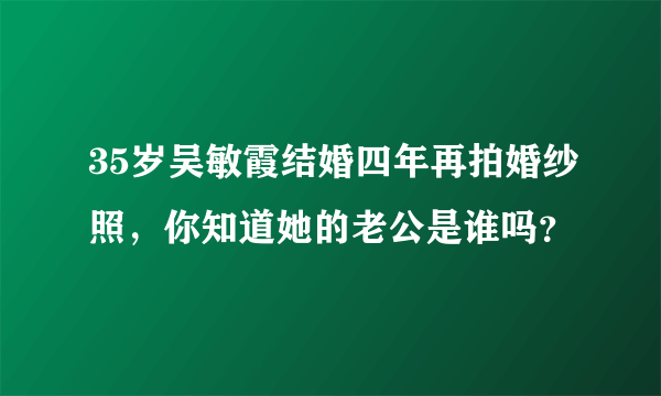 35岁吴敏霞结婚四年再拍婚纱照，你知道她的老公是谁吗？