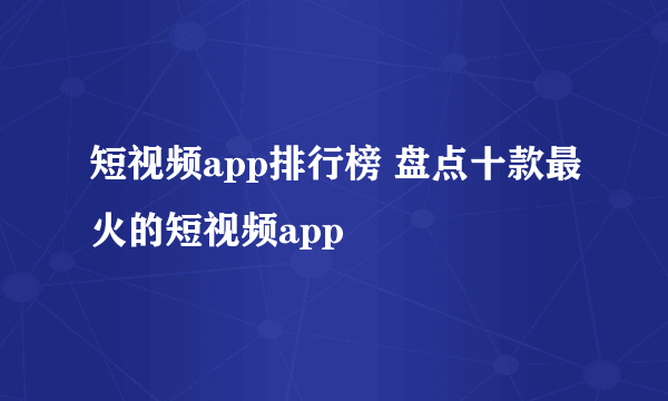 短视频app排行榜 盘点十款最火的短视频app