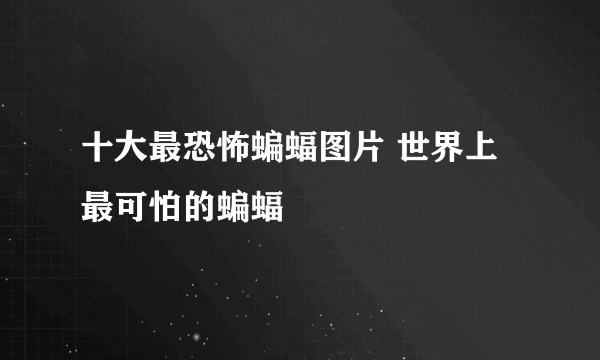 十大最恐怖蝙蝠图片 世界上最可怕的蝙蝠 