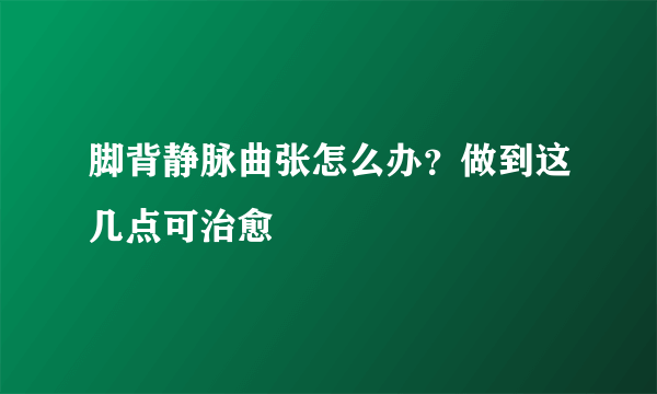 脚背静脉曲张怎么办？做到这几点可治愈