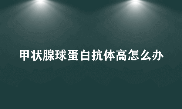 甲状腺球蛋白抗体高怎么办