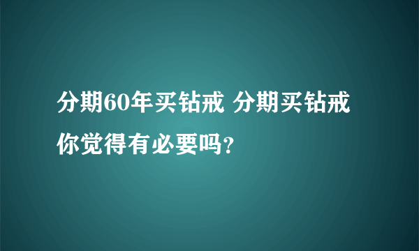 分期60年买钻戒 分期买钻戒你觉得有必要吗？