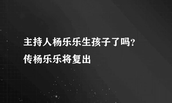 主持人杨乐乐生孩子了吗？ 传杨乐乐将复出