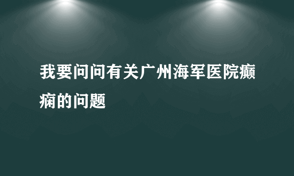 我要问问有关广州海军医院癫痫的问题