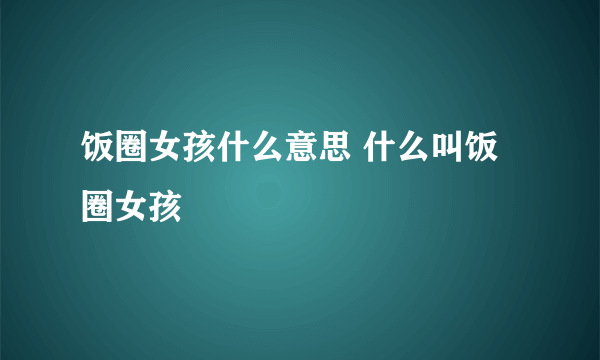 饭圈女孩什么意思 什么叫饭圈女孩