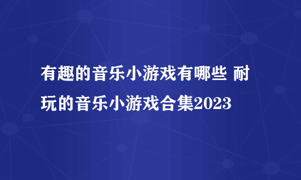 有趣的音乐小游戏有哪些 耐玩的音乐小游戏合集2023