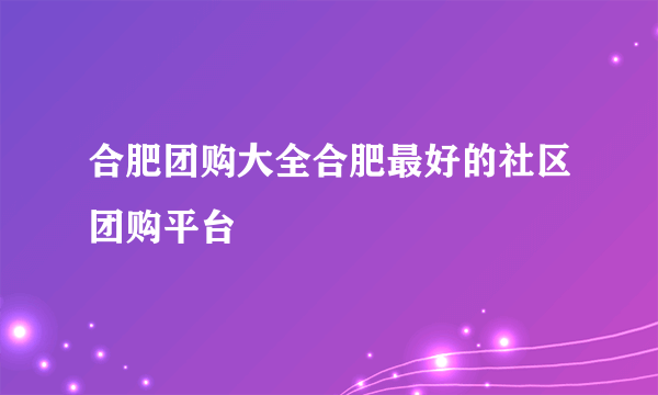 合肥团购大全合肥最好的社区团购平台