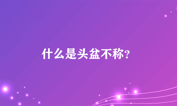 什么是头盆不称？