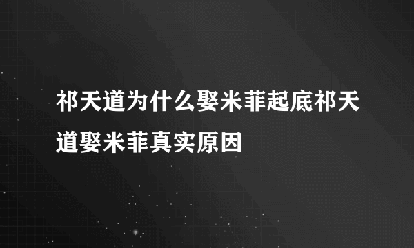 祁天道为什么娶米菲起底祁天道娶米菲真实原因