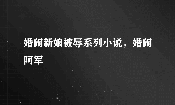 婚闹新娘被辱系列小说，婚闹阿军