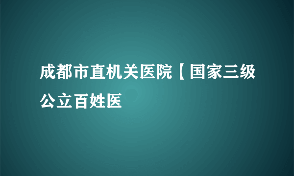 成都市直机关医院【国家三级公立百姓医