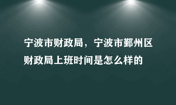 宁波市财政局，宁波市鄞州区财政局上班时间是怎么样的