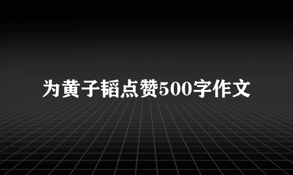 为黄子韬点赞500字作文