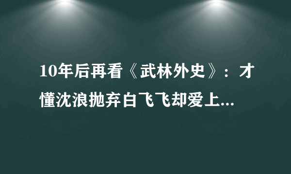 10年后再看《武林外史》：才懂沈浪抛弃白飞飞却爱上朱七七的隐情