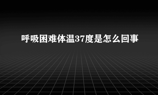 呼吸困难体温37度是怎么回事