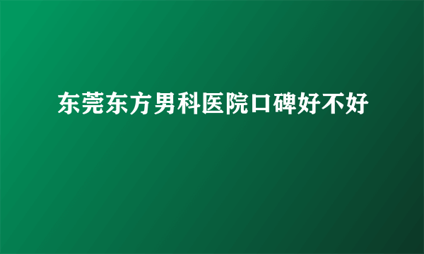 东莞东方男科医院口碑好不好