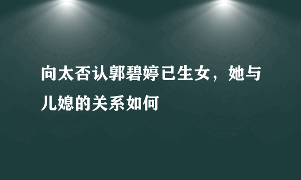 向太否认郭碧婷已生女，她与儿媳的关系如何