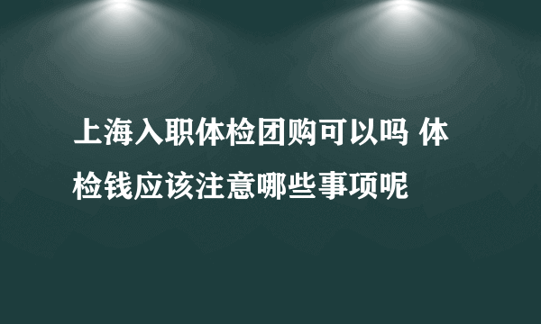 上海入职体检团购可以吗 体检钱应该注意哪些事项呢