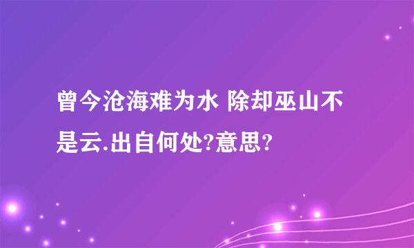 曾今沧海难为水 除却巫山不是云.出自何处?意思?