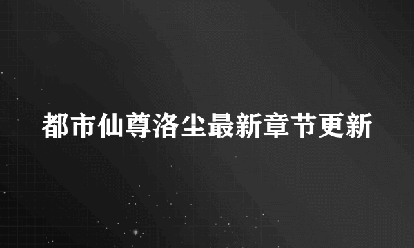 都市仙尊洛尘最新章节更新