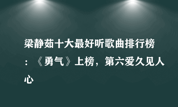 梁静茹十大最好听歌曲排行榜：《勇气》上榜，第六爱久见人心