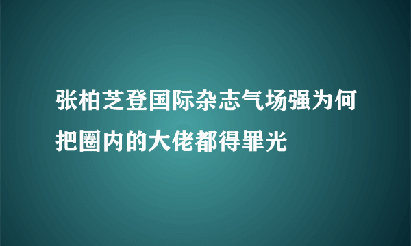 张柏芝登国际杂志气场强为何把圈内的大佬都得罪光