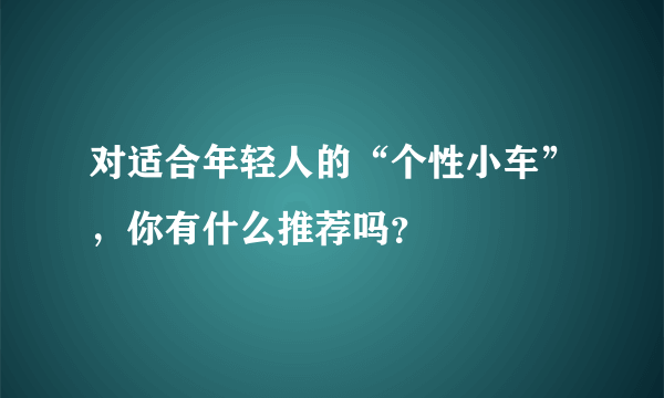 对适合年轻人的“个性小车”，你有什么推荐吗？