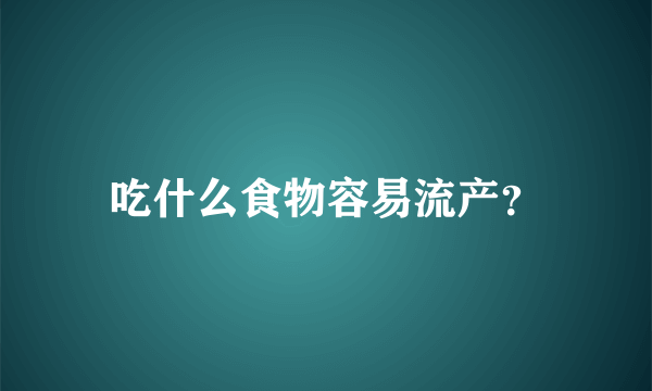 吃什么食物容易流产？