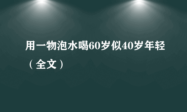 用一物泡水喝60岁似40岁年轻（全文）