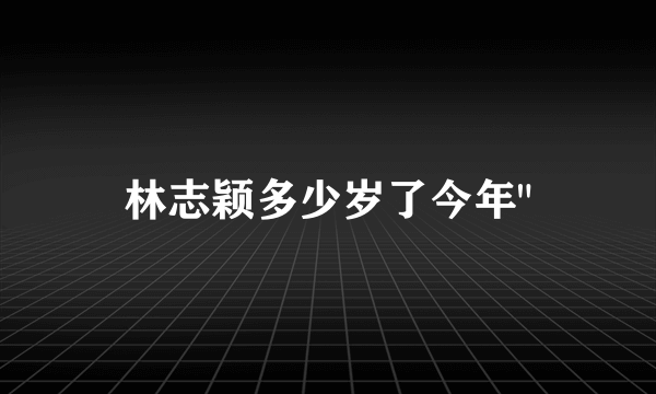 林志颖多少岁了今年