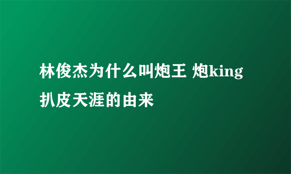 林俊杰为什么叫炮王 炮king扒皮天涯的由来