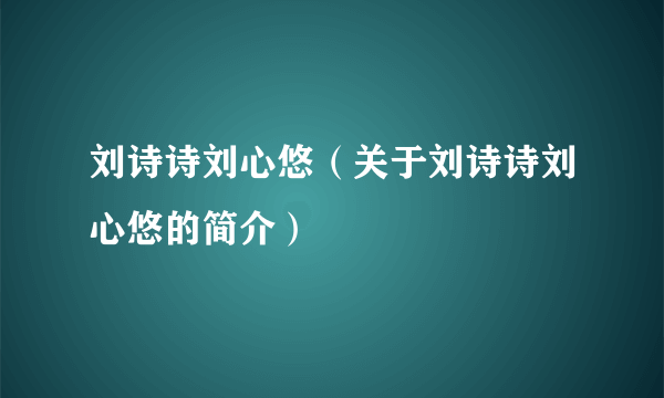 刘诗诗刘心悠（关于刘诗诗刘心悠的简介）