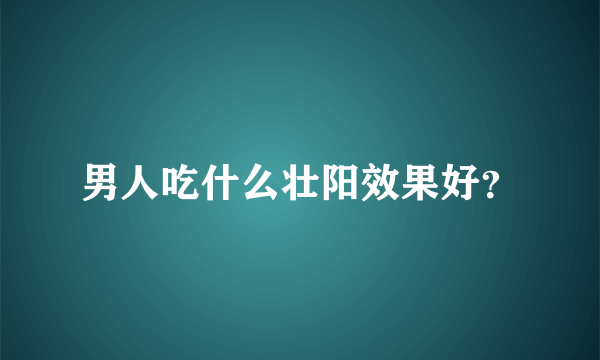 男人吃什么壮阳效果好？