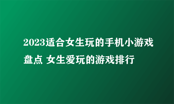 2023适合女生玩的手机小游戏盘点 女生爱玩的游戏排行