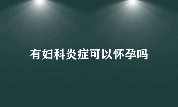 有妇科炎症可以怀孕吗