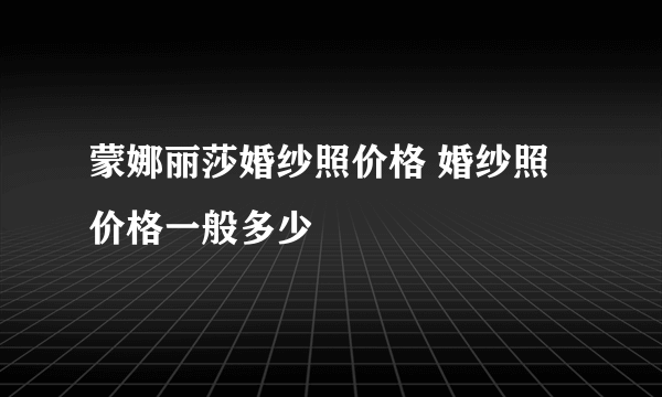 蒙娜丽莎婚纱照价格 婚纱照价格一般多少