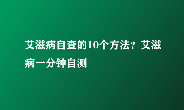 艾滋病自查的10个方法？艾滋病一分钟自测