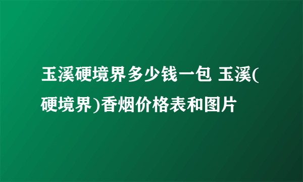 玉溪硬境界多少钱一包 玉溪(硬境界)香烟价格表和图片