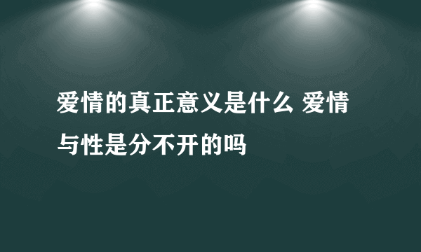 爱情的真正意义是什么 爱情与性是分不开的吗