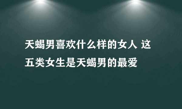 天蝎男喜欢什么样的女人 这五类女生是天蝎男的最爱