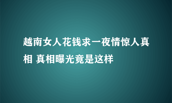 越南女人花钱求一夜情惊人真相 真相曝光竟是这样