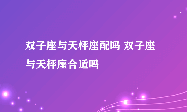 双子座与天枰座配吗 双子座与天枰座合适吗