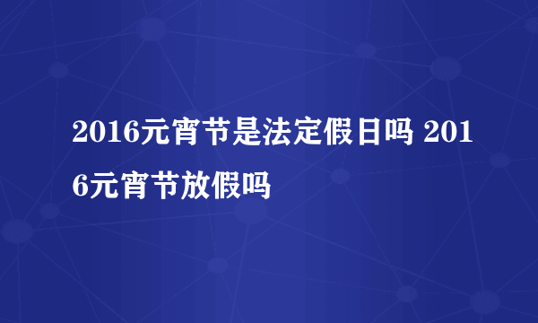 2016元宵节是法定假日吗 2016元宵节放假吗