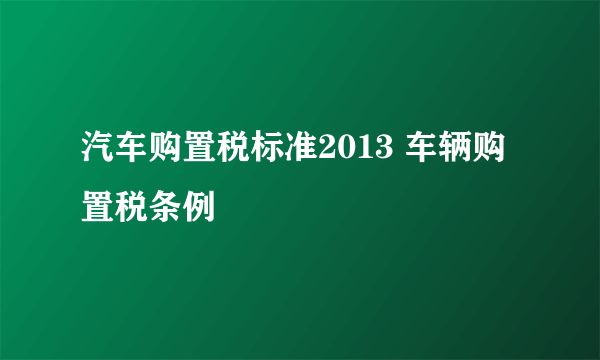 汽车购置税标准2013 车辆购置税条例