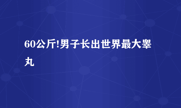 60公斤!男子长出世界最大睾丸