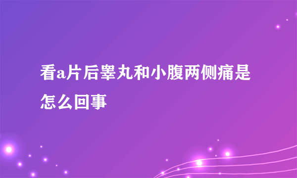 看a片后睾丸和小腹两侧痛是怎么回事