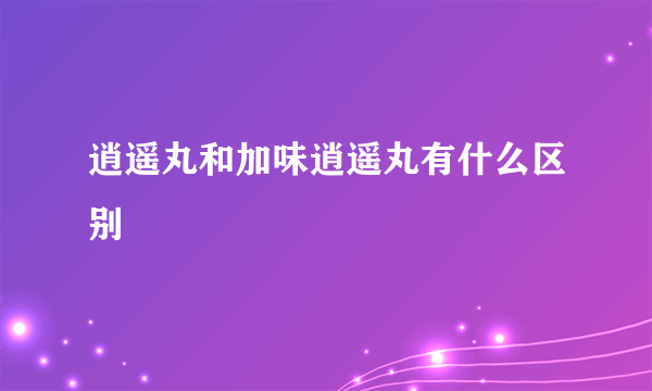 逍遥丸和加味逍遥丸有什么区别