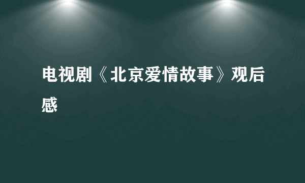 电视剧《北京爱情故事》观后感