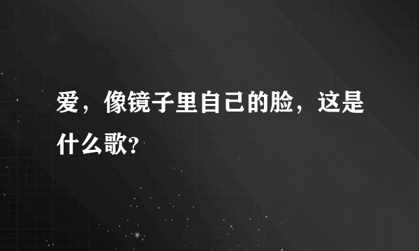 爱，像镜子里自己的脸，这是什么歌？