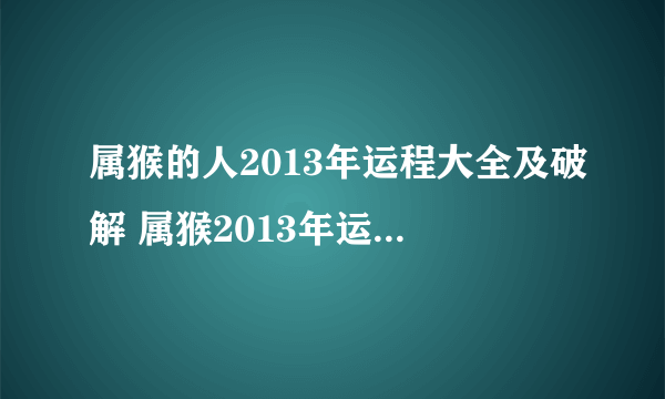 属猴的人2013年运程大全及破解 属猴2013年运势及运程每月运程